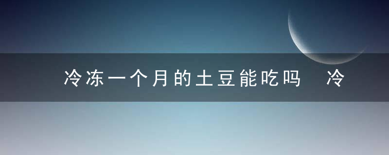 冷冻一个月的土豆能吃吗 冷冻一个月的土豆还可不可以吃